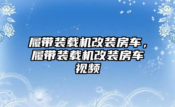 履帶裝載機改裝房車,履帶裝載機改裝房車視頻