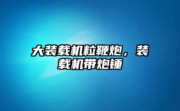 大裝載機(jī)粒鞭炮，裝載機(jī)帶炮錘