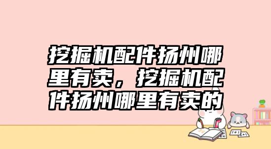 挖掘機(jī)配件揚(yáng)州哪里有賣，挖掘機(jī)配件揚(yáng)州哪里有賣的