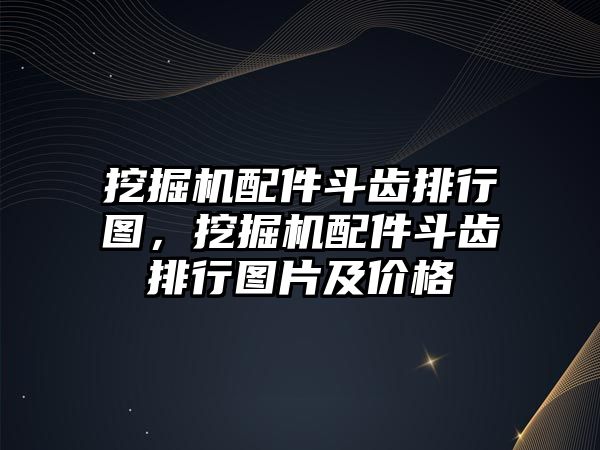 挖掘機(jī)配件斗齒排行圖，挖掘機(jī)配件斗齒排行圖片及價(jià)格