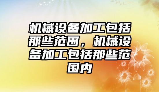 機(jī)械設(shè)備加工包括那些范圍，機(jī)械設(shè)備加工包括那些范圍內(nèi)