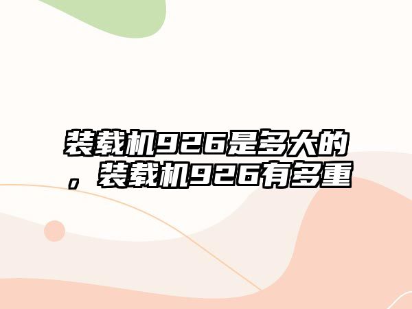 裝載機(jī)926是多大的，裝載機(jī)926有多重