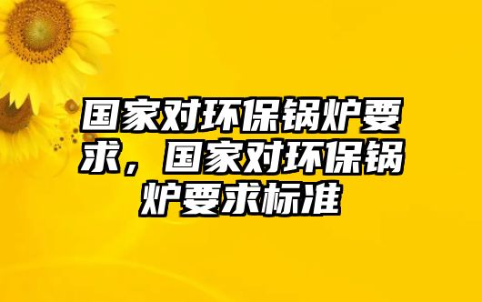 國家對環(huán)保鍋爐要求，國家對環(huán)保鍋爐要求標(biāo)準(zhǔn)