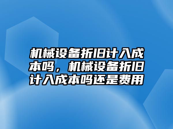 機(jī)械設(shè)備折舊計(jì)入成本嗎，機(jī)械設(shè)備折舊計(jì)入成本嗎還是費(fèi)用