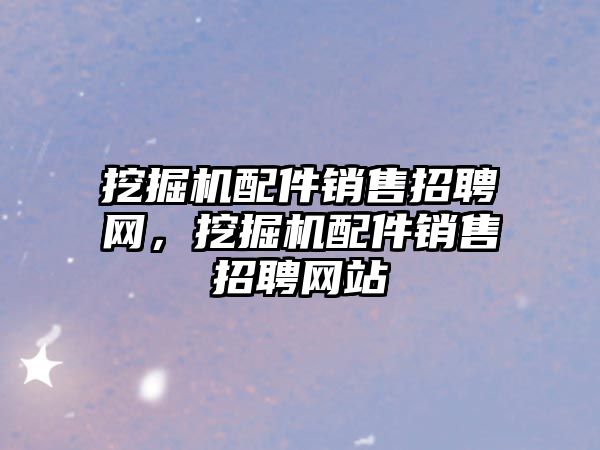 挖掘機配件銷售招聘網(wǎng)，挖掘機配件銷售招聘網(wǎng)站