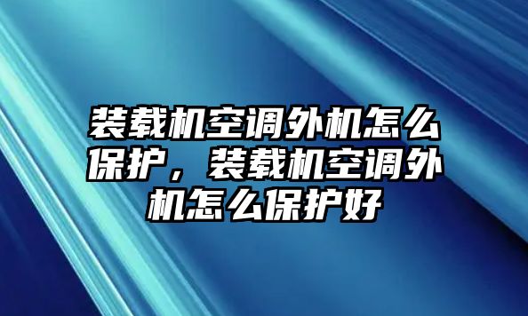裝載機(jī)空調(diào)外機(jī)怎么保護(hù)，裝載機(jī)空調(diào)外機(jī)怎么保護(hù)好