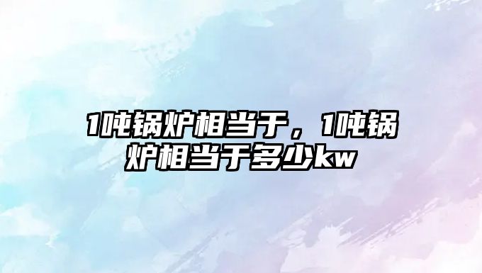 1噸鍋爐相當(dāng)于，1噸鍋爐相當(dāng)于多少kw