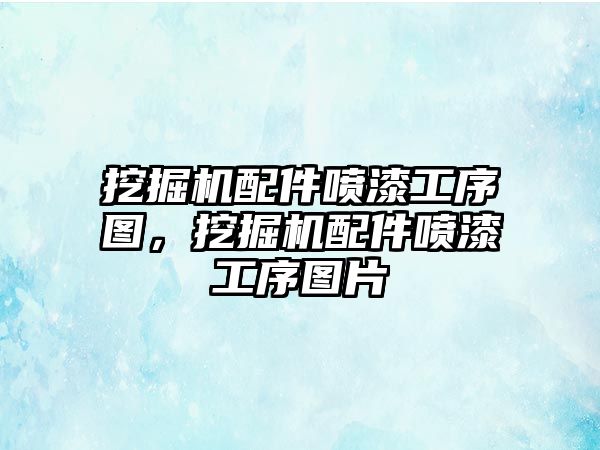 挖掘機(jī)配件噴漆工序圖，挖掘機(jī)配件噴漆工序圖片