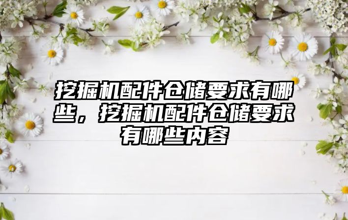 挖掘機(jī)配件倉儲要求有哪些，挖掘機(jī)配件倉儲要求有哪些內(nèi)容