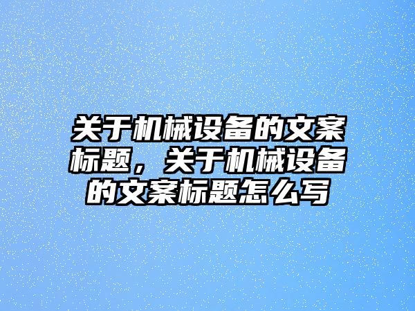 關(guān)于機械設(shè)備的文案標(biāo)題，關(guān)于機械設(shè)備的文案標(biāo)題怎么寫