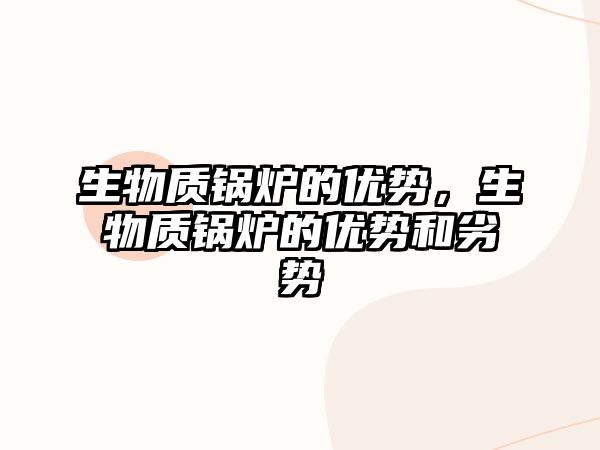 生物質(zhì)鍋爐的優(yōu)勢(shì)，生物質(zhì)鍋爐的優(yōu)勢(shì)和劣勢(shì)
