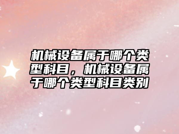 機(jī)械設(shè)備屬于哪個(gè)類(lèi)型科目，機(jī)械設(shè)備屬于哪個(gè)類(lèi)型科目類(lèi)別