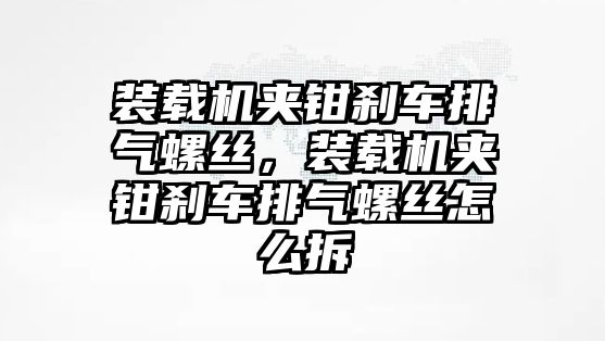 裝載機(jī)夾鉗剎車(chē)排氣螺絲，裝載機(jī)夾鉗剎車(chē)排氣螺絲怎么拆