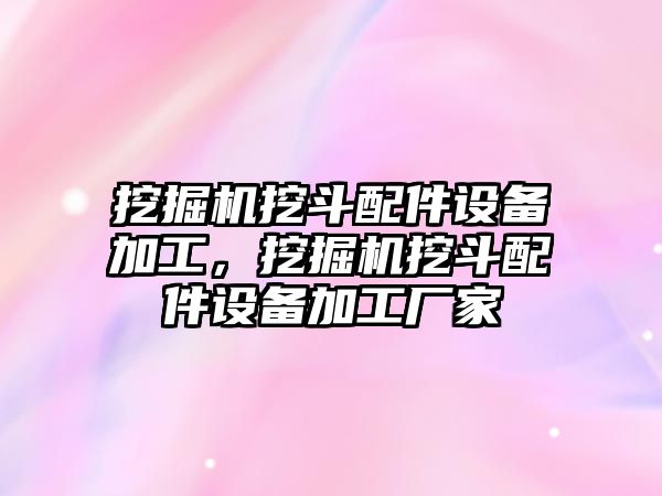 挖掘機(jī)挖斗配件設(shè)備加工，挖掘機(jī)挖斗配件設(shè)備加工廠家