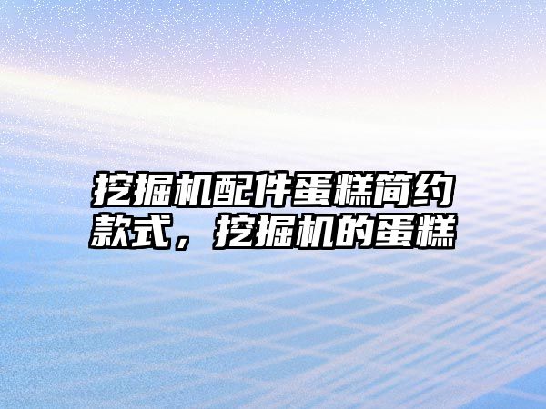 挖掘機配件蛋糕簡約款式，挖掘機的蛋糕