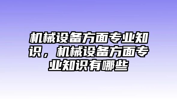 機(jī)械設(shè)備方面專(zhuān)業(yè)知識(shí)，機(jī)械設(shè)備方面專(zhuān)業(yè)知識(shí)有哪些