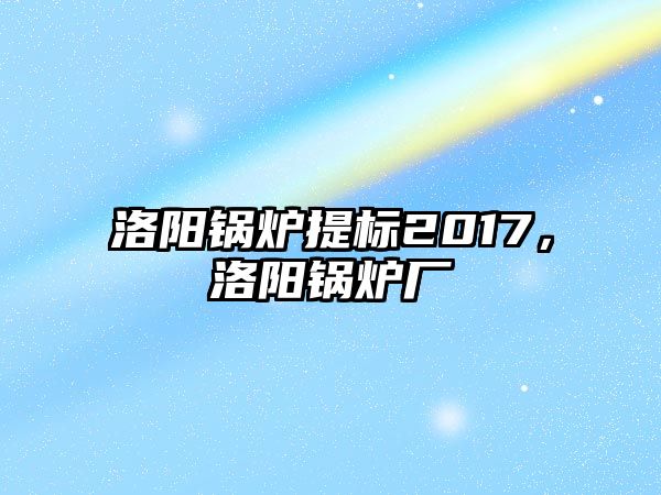 洛陽鍋爐提標(biāo)2017，洛陽鍋爐廠