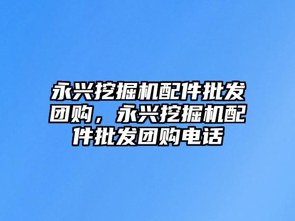 永興挖掘機(jī)配件批發(fā)團(tuán)購(gòu)，永興挖掘機(jī)配件批發(fā)團(tuán)購(gòu)電話