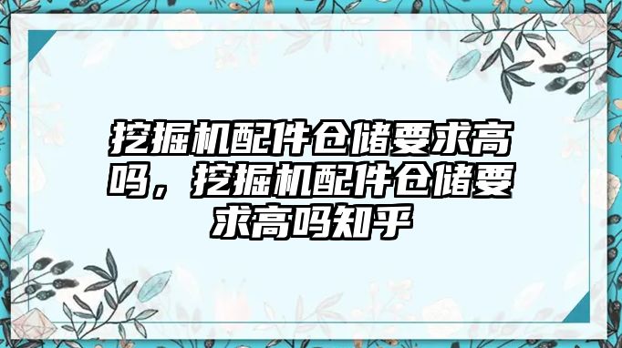 挖掘機(jī)配件倉儲(chǔ)要求高嗎，挖掘機(jī)配件倉儲(chǔ)要求高嗎知乎
