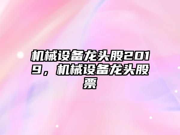 機(jī)械設(shè)備龍頭股2019，機(jī)械設(shè)備龍頭股票