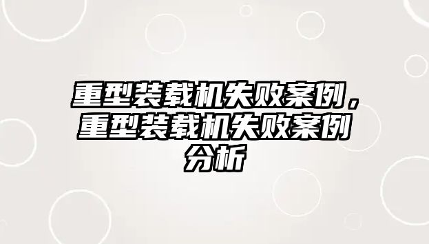重型裝載機失敗案例，重型裝載機失敗案例分析