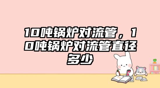 10噸鍋爐對(duì)流管，10噸鍋爐對(duì)流管直徑多少