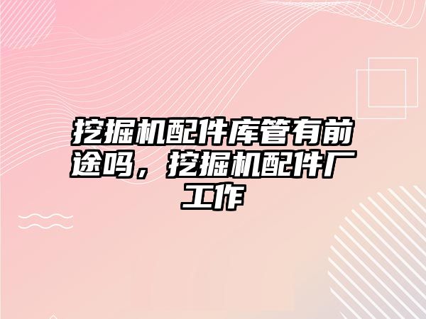 挖掘機(jī)配件庫管有前途嗎，挖掘機(jī)配件廠工作