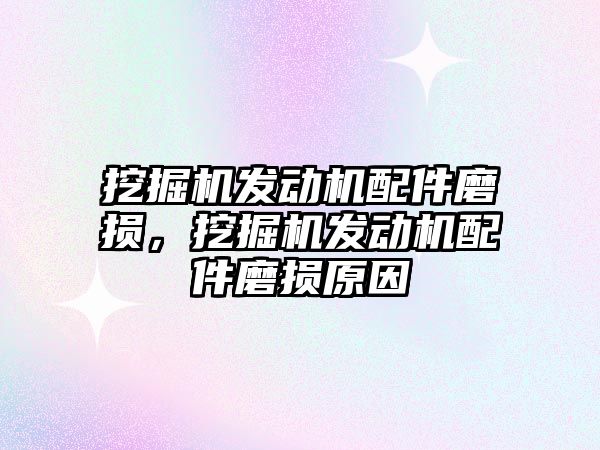 挖掘機發(fā)動機配件磨損，挖掘機發(fā)動機配件磨損原因