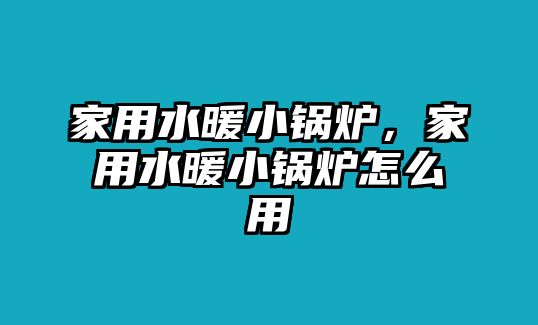 家用水暖小鍋爐，家用水暖小鍋爐怎么用
