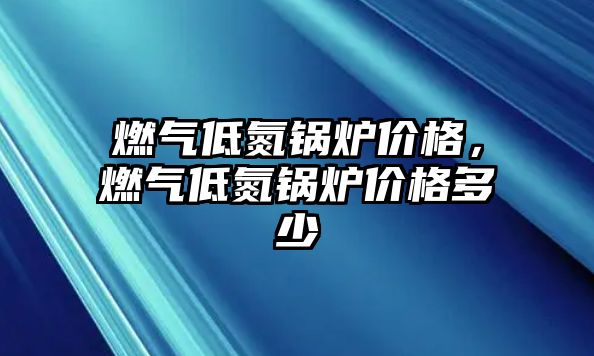 燃?xì)獾偷仩t價格，燃?xì)獾偷仩t價格多少