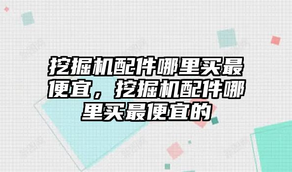 挖掘機(jī)配件哪里買(mǎi)最便宜，挖掘機(jī)配件哪里買(mǎi)最便宜的
