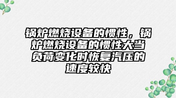 鍋爐燃燒設(shè)備的慣性，鍋爐燃燒設(shè)備的慣性大當(dāng)負(fù)荷變化時恢復(fù)汽壓的速度較快