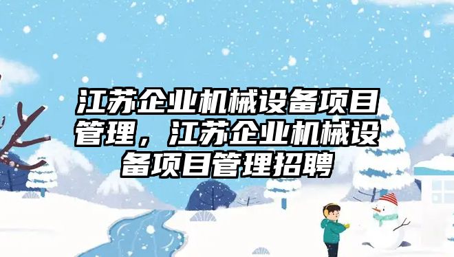 江蘇企業(yè)機(jī)械設(shè)備項(xiàng)目管理，江蘇企業(yè)機(jī)械設(shè)備項(xiàng)目管理招聘