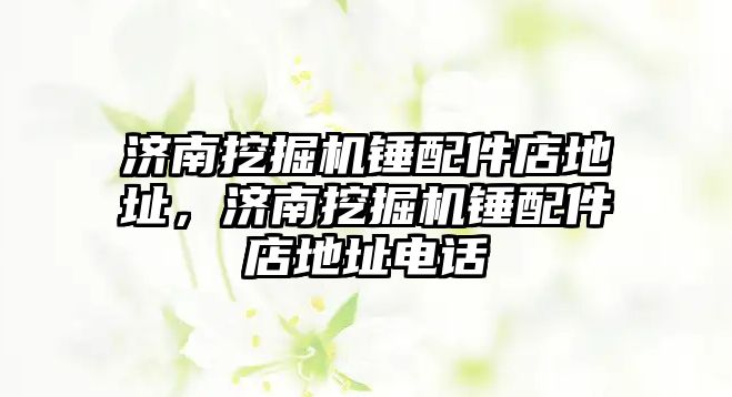 濟(jì)南挖掘機(jī)錘配件店地址，濟(jì)南挖掘機(jī)錘配件店地址電話