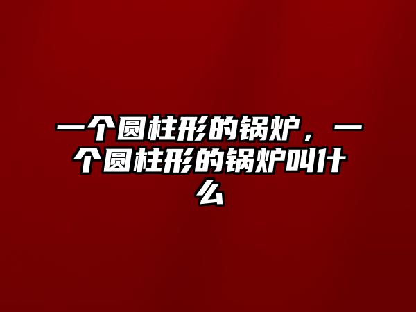 一個(gè)圓柱形的鍋爐，一個(gè)圓柱形的鍋爐叫什么