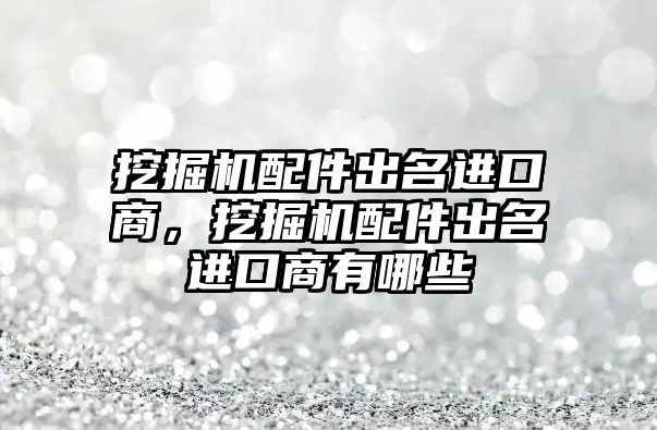 挖掘機(jī)配件出名進(jìn)口商，挖掘機(jī)配件出名進(jìn)口商有哪些