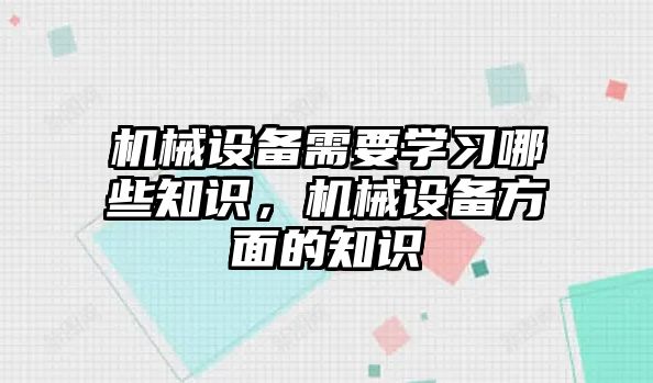 機械設備需要學習哪些知識，機械設備方面的知識