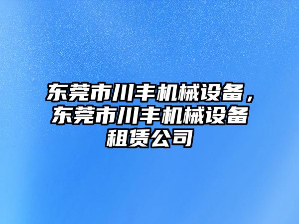 東莞市川豐機械設備，東莞市川豐機械設備租賃公司