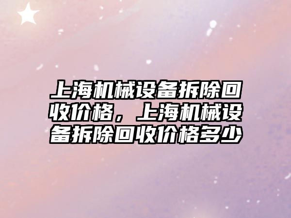 上海機(jī)械設(shè)備拆除回收價(jià)格，上海機(jī)械設(shè)備拆除回收價(jià)格多少