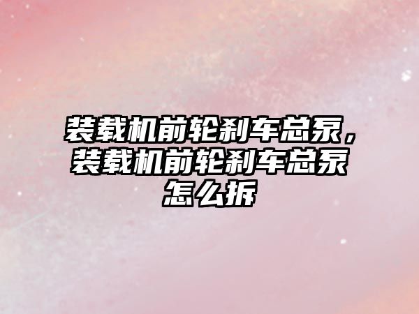 裝載機前輪剎車總泵，裝載機前輪剎車總泵怎么拆