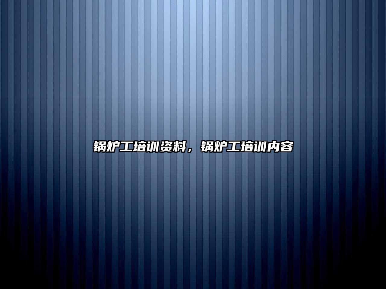 鍋爐工培訓(xùn)資料，鍋爐工培訓(xùn)內(nèi)容
