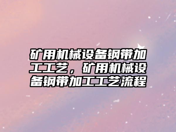 礦用機(jī)械設(shè)備鋼帶加工工藝，礦用機(jī)械設(shè)備鋼帶加工工藝流程