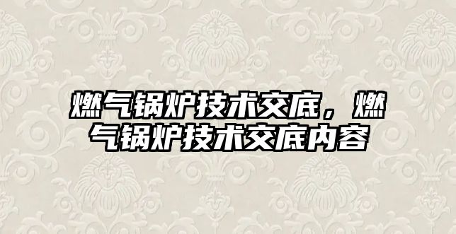 燃?xì)忮仩t技術(shù)交底，燃?xì)忮仩t技術(shù)交底內(nèi)容