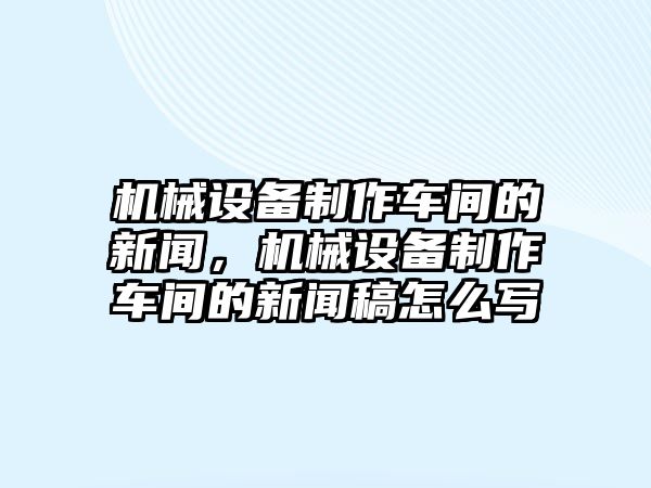 機械設備制作車間的新聞，機械設備制作車間的新聞稿怎么寫
