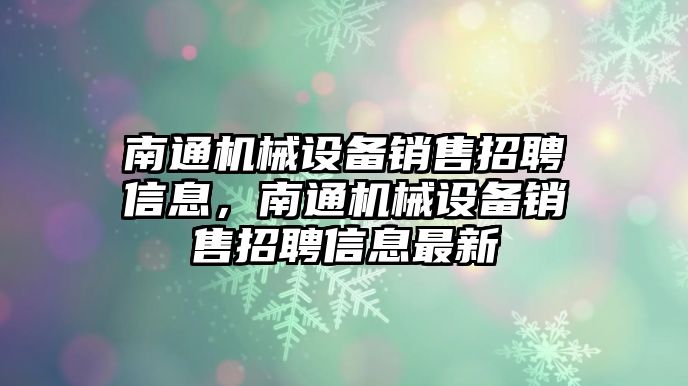 南通機(jī)械設(shè)備銷售招聘信息，南通機(jī)械設(shè)備銷售招聘信息最新