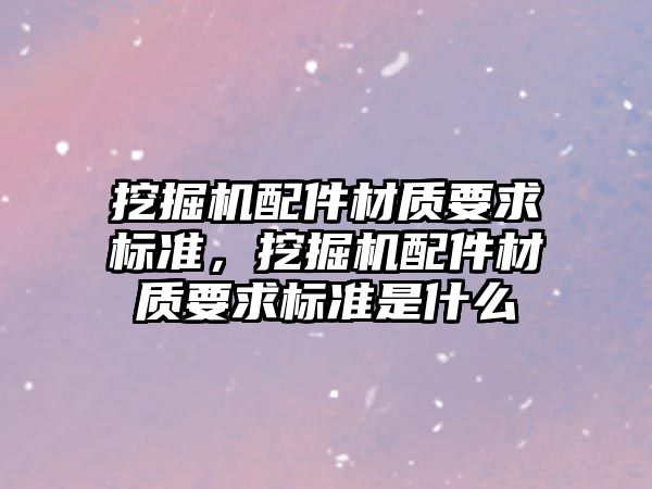 挖掘機配件材質要求標準，挖掘機配件材質要求標準是什么