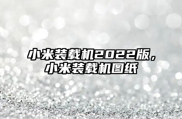 小米裝載機(jī)2022版，小米裝載機(jī)圖紙
