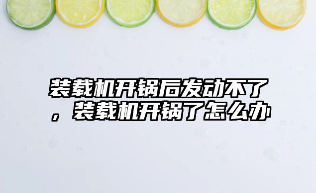 裝載機(jī)開鍋后發(fā)動(dòng)不了，裝載機(jī)開鍋了怎么辦