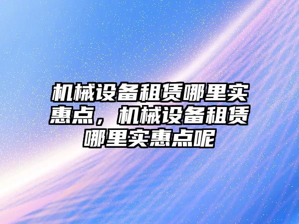 機(jī)械設(shè)備租賃哪里實(shí)惠點(diǎn)，機(jī)械設(shè)備租賃哪里實(shí)惠點(diǎn)呢