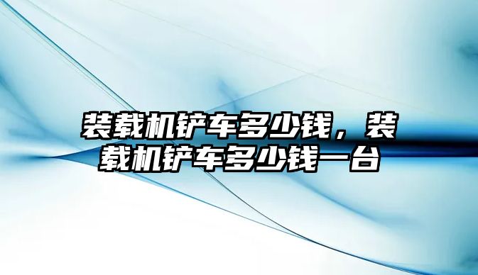 裝載機(jī)鏟車多少錢，裝載機(jī)鏟車多少錢一臺(tái)